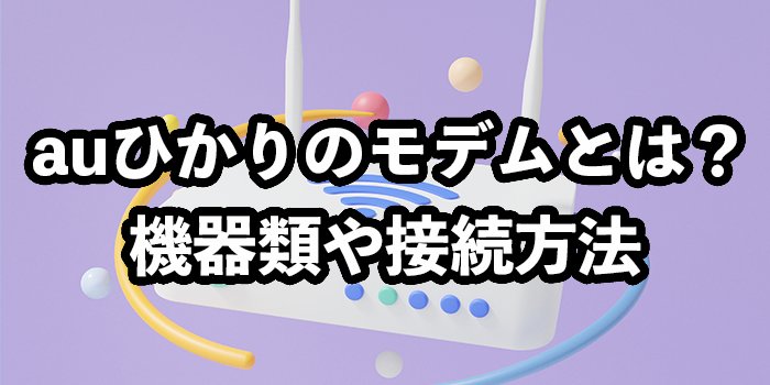 auひかりのモデムとは？【必要な機器類の違いや接続方法を解説】