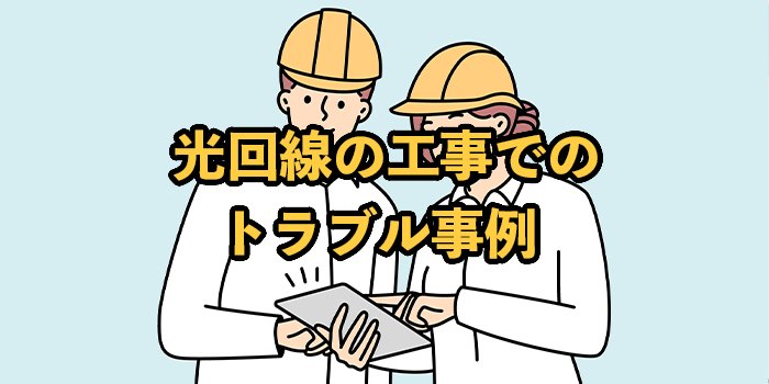 光回線の工事でのトラブル事例【回避する方法や対処法を解説】