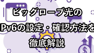 ビッグローブ光のIPv6の設定・確認方法を徹底解説