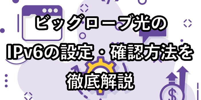 ビッグローブ光のIPv6の設定・確認方法を徹底解説