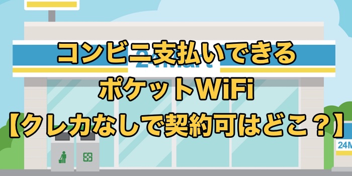 コンビニ支払い可のポケット型WiFi一覧！クレカなしで購入・後払いレンタルできるWiFiも紹介