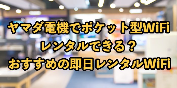 ポケット型WiFiはヤマダ電機で即日レンタル受け取りOK？
