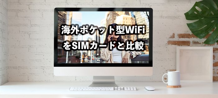 海外旅行はレンタルポケット型WiFiとSIMカードどっちがおすすめ?