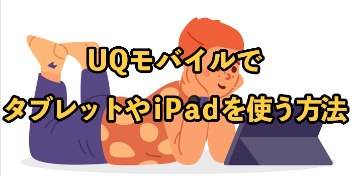 UQモバイルでタブレットやiPadを使う方法！メリットデメリットも紹介
