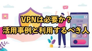 VPNは必要か？活用事例と利用するべき人を解説