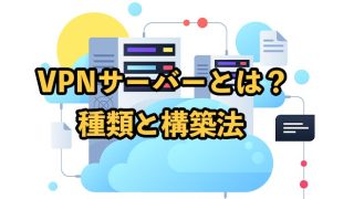 VPNサーバーとは？種類と構築方法を解説