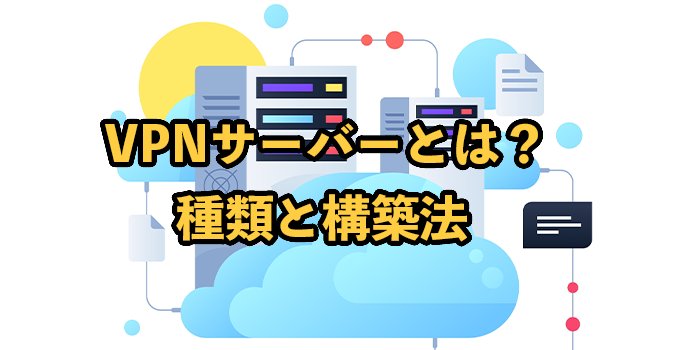 VPNサーバーとは？種類と構築方法を解説