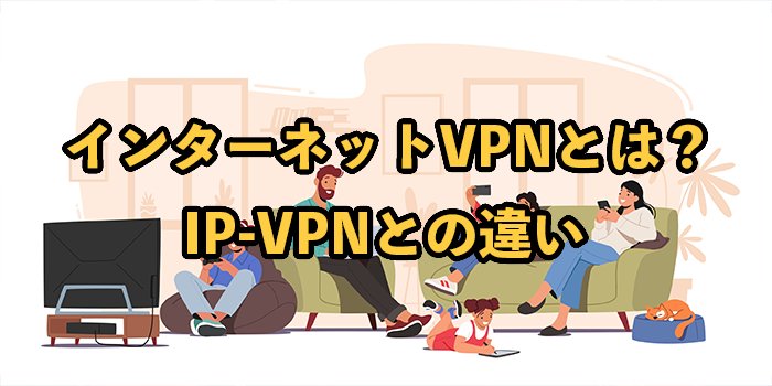 インターネットVPNとは？IP-VPNとの違いや注意点