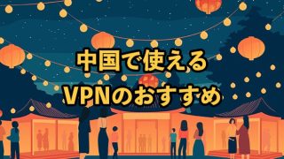 中国で使えるVPNおすすめ8選！規制強化や違法性・無料サービスなど徹底解説