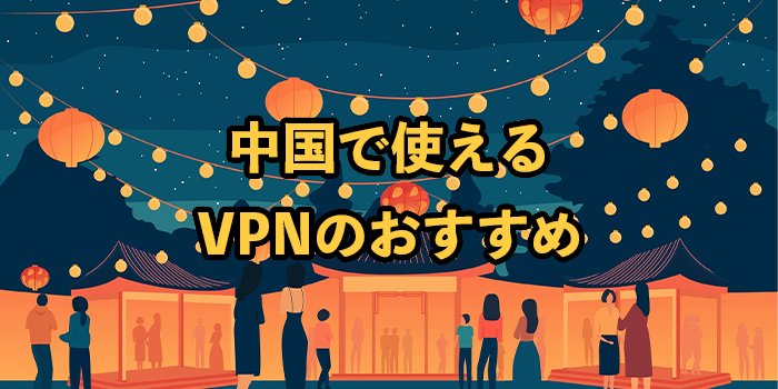 中国で使えるVPNおすすめ8選！規制強化や違法性・無料サービスなど徹底解説
