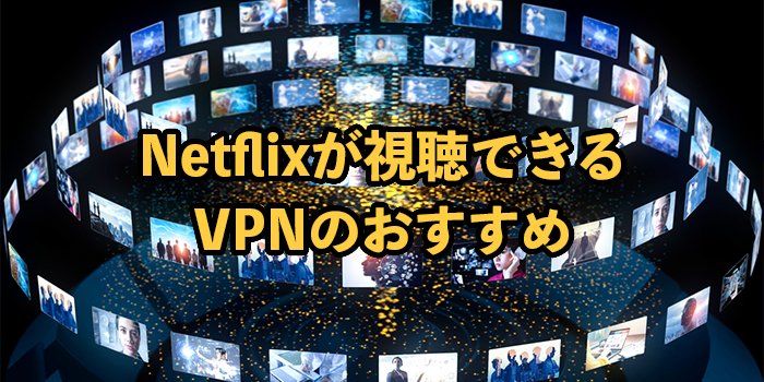 NetflixにおすすめのVPN7選！接続のやり方や安く契約する方法を解説