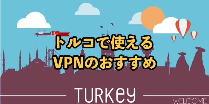 トルコで利用できるおすすめVPN3選【選ぶポイントや注意点も紹介】