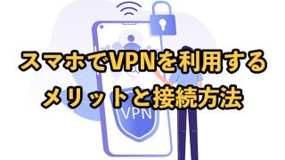 VPNとは？スマホでVPNを利用するメリットや接続方法