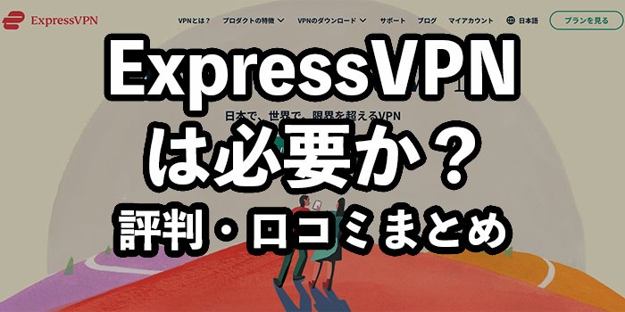 ExpressVPNは必要か？評判・口コミやメリット・デメリットを解説