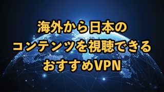 海外から日本のコンテンツを観れるVPNおすすめ5選！違法性がないアプリを紹介