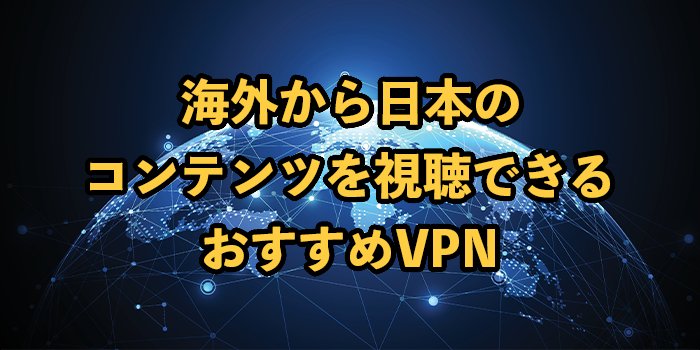 海外から日本のコンテンツを観れるVPNおすすめ5選！違法性がないアプリを紹介